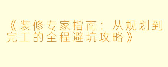 《装修专家指南：从规划到完工的全程避坑攻略》