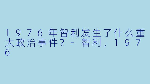 1976年智利发生了什么重大政治事件?