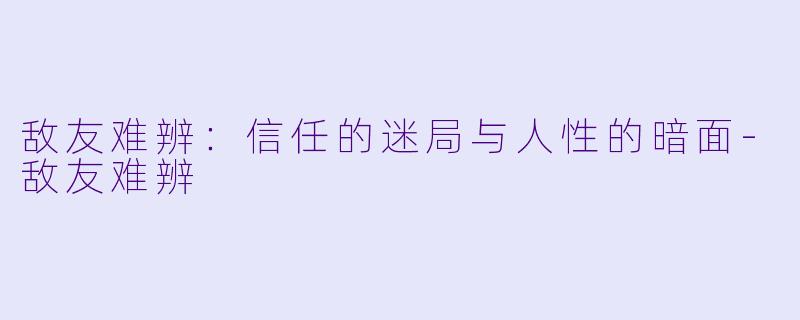 敌友难辨：信任的迷局与人性的暗面-敌友难辨
