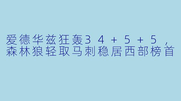 爱德华兹狂轰34+5+5,森林狼轻取马刺稳居西部榜首