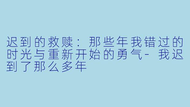 迟到的救赎：那些年我错过的时光与重新开始的勇气-我迟到了那么多年