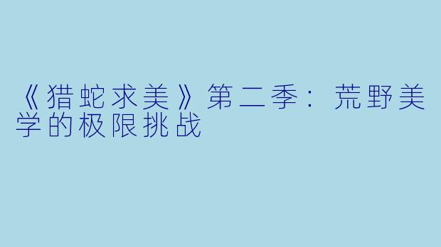 《猎蛇求美》第二季：荒野美学的极限挑战