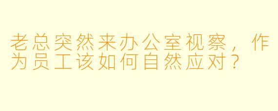 老总突然来办公室视察，作为员工该如何自然应对？