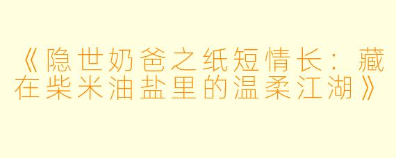 《隐世奶爸之纸短情长：藏在柴米油盐里的温柔江湖》