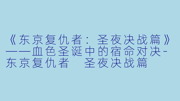 《东京复仇者：圣夜决战篇》——血色圣诞中的宿命对决-东京复仇者 圣夜决战篇