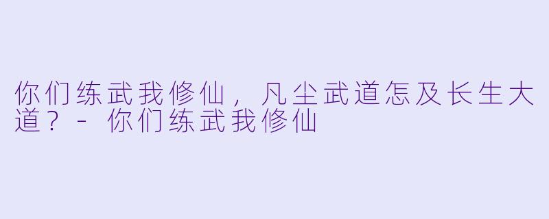 你们练武我修仙，凡尘武道怎及长生大道？-你们练武我修仙