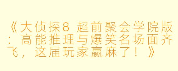 《大侦探8超前聚会学院版：高能推理与爆笑名场面齐飞，这届玩家赢麻了！》