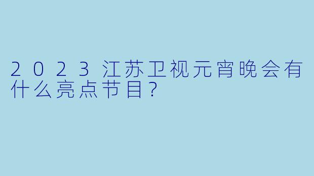2023江苏卫视元宵晚会有什么亮点节目?