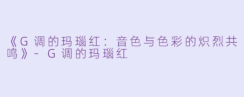 《G调的玛瑙红:音色与色彩的炽烈共鸣》