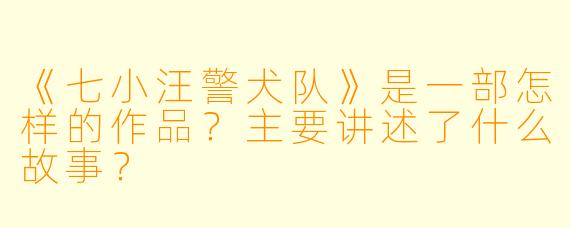 《七小汪警犬队》是一部怎样的作品?主要讲述了什么故事?