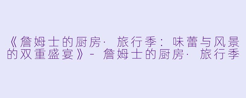 《詹姆士的厨房·旅行季：味蕾与风景的双重盛宴》-詹姆士的厨房·旅行季