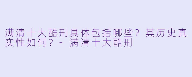 满清十大酷刑具体包括哪些?其历史真实性如何?