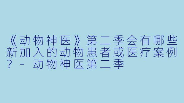 《动物神医》第二季会有哪些新加入的动物患者或医疗案例?