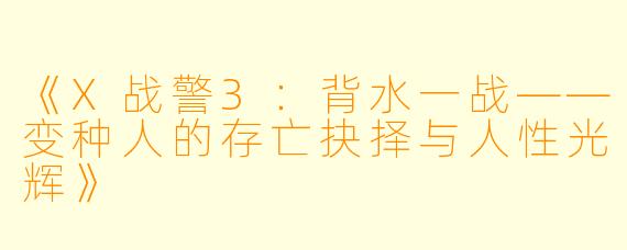 《X战警3:背水一战——变种人的存亡抉择与人性光辉》