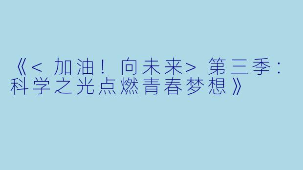 《<加油！向未来>第三季：科学之光点燃青春梦想》