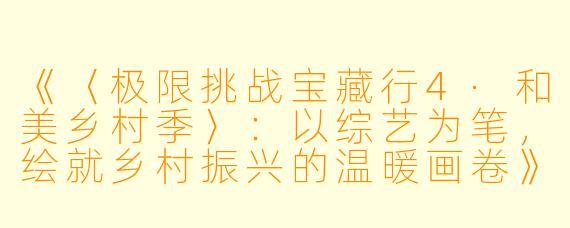 《〈极限挑战宝藏行4·和美乡村季〉：以综艺为笔，绘就乡村振兴的温暖画卷》