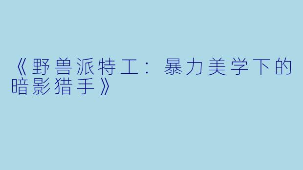 《野兽派特工：暴力美学下的暗影猎手》