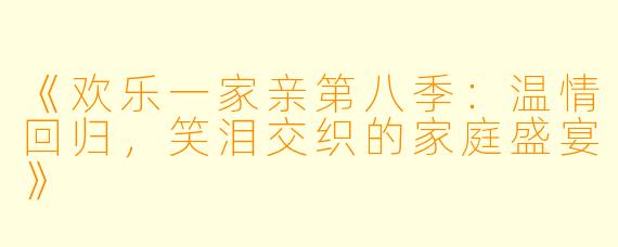 《欢乐一家亲第八季：温情回归，笑泪交织的家庭盛宴》