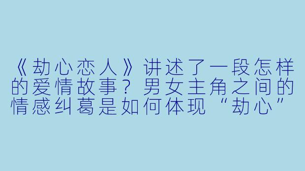 《劫心恋人》讲述了一段怎样的爱情故事？男女主角之间的情感纠葛是如何体现“劫心”这一主题的？-劫心恋人