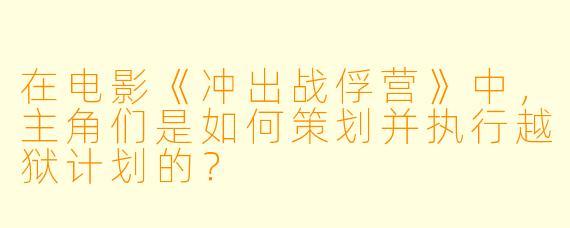在电影《冲出战俘营》中，主角们是如何策划并执行越狱计划的？
