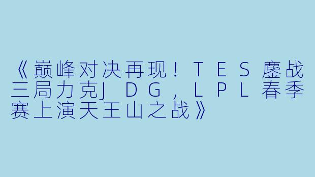 《巅峰对决再现！TES鏖战三局力克JDG，LPL春季赛上演天王山之战》
