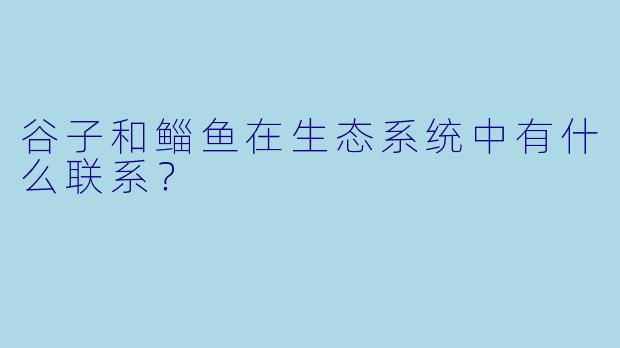 谷子和鲻鱼在生态系统中有什么联系？