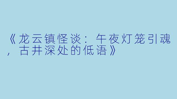 《龙云镇怪谈：午夜灯笼引魂，古井深处的低语》