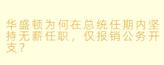 华盛顿为何在总统任期内坚持无薪任职，仅报销公务开支？