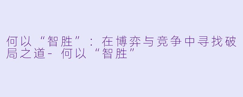 何以“智胜”:在博弈与竞争中寻找破局之道