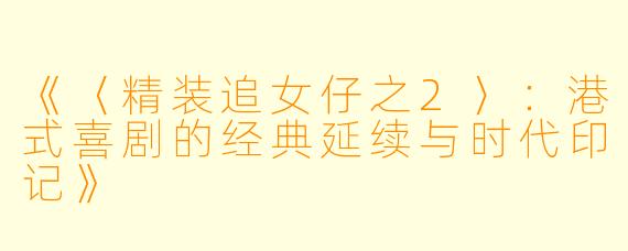 《〈精装追女仔之2〉：港式喜剧的经典延续与时代印记》