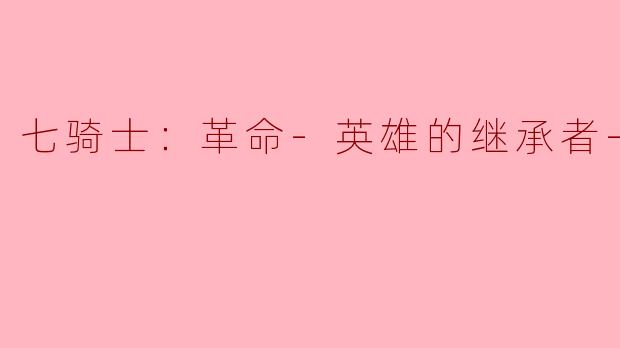 《七骑士：革命-英雄的继承者-：经典IP的重生与新时代的冒险》