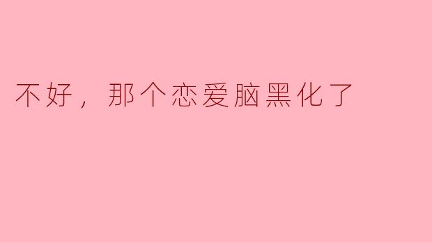 不好，那个恋爱脑黑化了