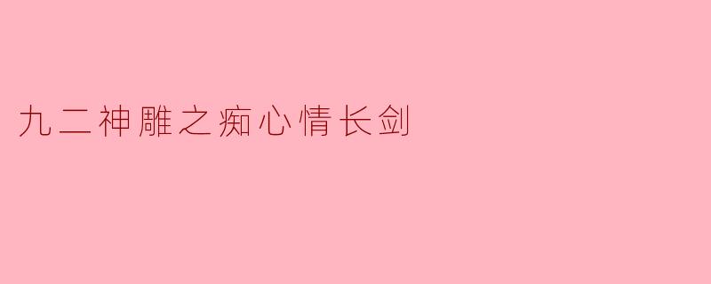 《九二神雕之痴心情长剑》是哪个版本的《神雕侠侣》改编作品?与原著有何不同?