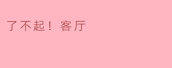 《了不起！客厅：家的灵魂舞台，承载生活的万种风情》