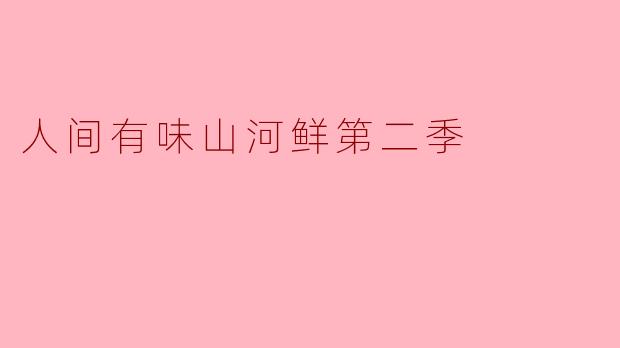 《人间有味山河鲜》第二季:寻味九州,共赴一场舌尖上的山水之约
