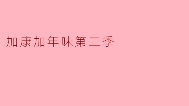《加康加年味》第二季暖心回归:以美食为纽带,共赴团圆年味之旅