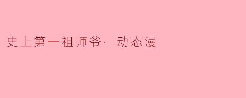 《动态漫新经典!〈史上第一祖师爷〉如何以创新视听引爆修仙热潮?》