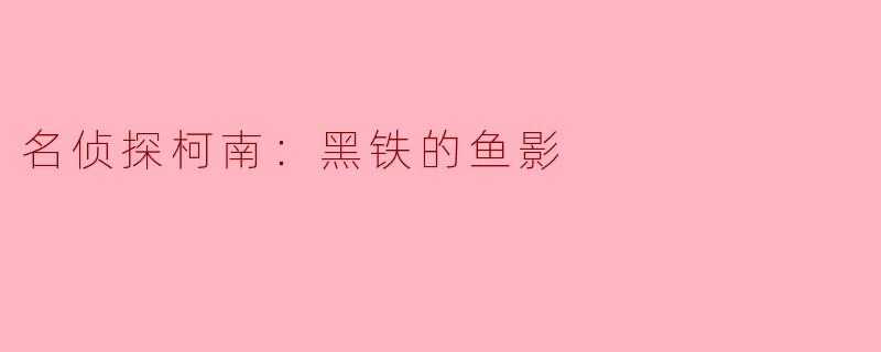 《名侦探柯南：黑铁的鱼影》——深海谜案与黑暗组织的终极对决