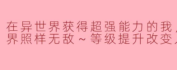 在异世界获得超强能力的我，在现实世界照样无敌～等级提升改变人生命运～