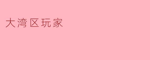 什么是“大湾区玩家”?他们有什么特点?