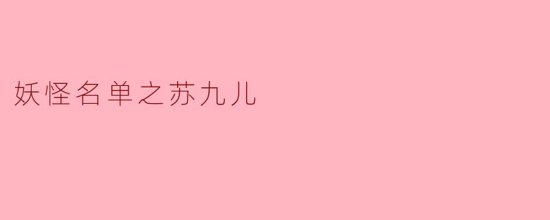 苏九儿在《妖怪名单》中的真实身份是什么?她与封夕有何特殊关联?