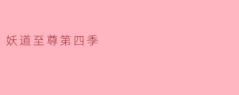 《妖道至尊》第四季的主要剧情走向是什么?会有哪些新角色或势力登场?