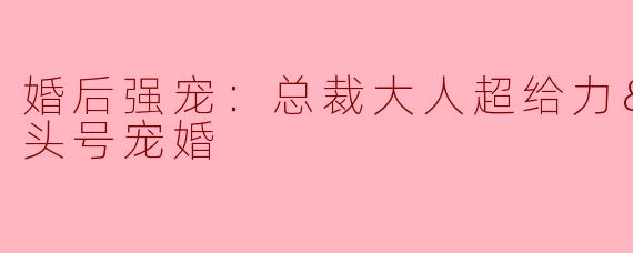 这部小说中，男女主角的契约婚姻是如何转变为真爱的？有哪些关键情节推动了感情发展？