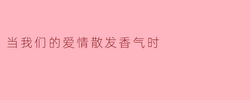 当我们的爱情散发香气时