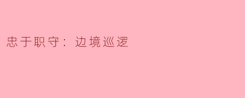 《风雪边关铸忠诚——记边境巡逻兵的坚守与担当》