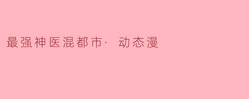 最强神医混都市·动态漫