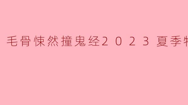 《〈毛骨悚然撞鬼经2023夏季特别篇〉:炎夏寒颤,都市怪谈再掀惊悚狂潮》