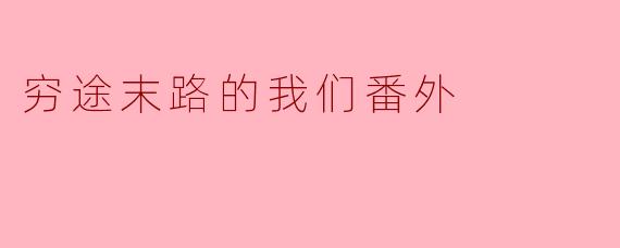 穷途末路的我们番外