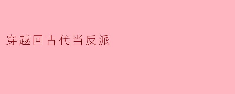 如果穿越回古代成为反派,如何避免被主角团“正义制裁”,成功活到大结局?
