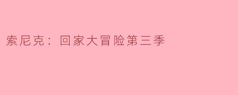 《索尼克：回家大冒险》第三季会有哪些新角色登场？剧情可能如何发展？